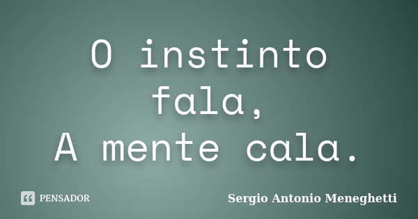 O instinto fala, A mente cala.... Frase de Sergio Antonio Meneghetti.