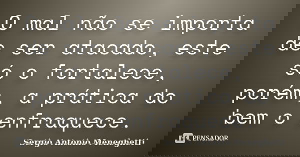 O mal não se importa de ser atacado, este só o fortalece, porém, a prática do bem o enfraquece.... Frase de Sergio Antonio Meneghetti.