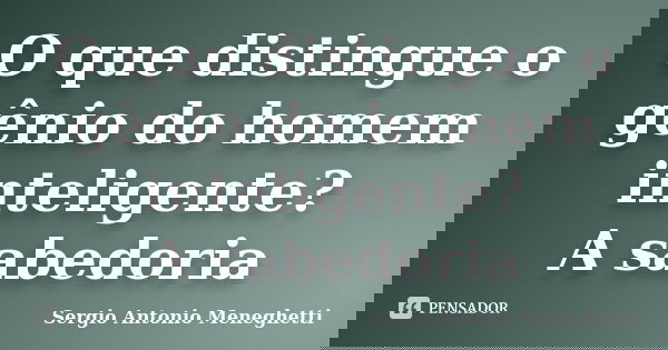 O que distingue o gênio do homem inteligente? A sabedoria... Frase de Sergio Antonio Meneghetti.