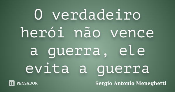 O verdadeiro herói não vence a guerra, ele evita a guerra... Frase de Sergio Antonio Meneghetti.