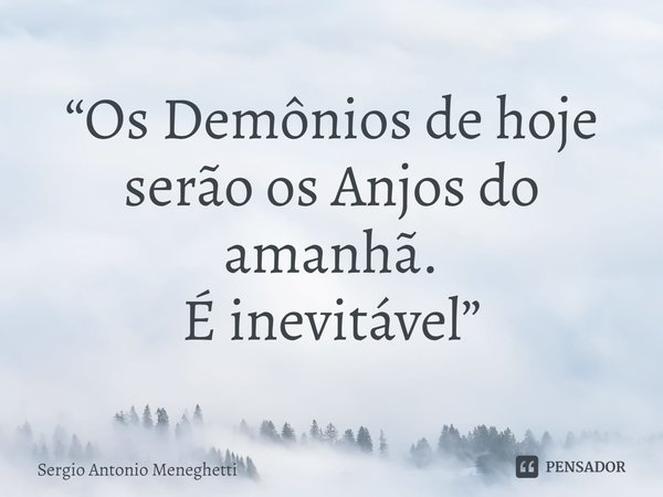⁠“Os Demônios de hoje serão os Anjos do amanhã.
É inevitável”... Frase de Sergio Antonio Meneghetti.