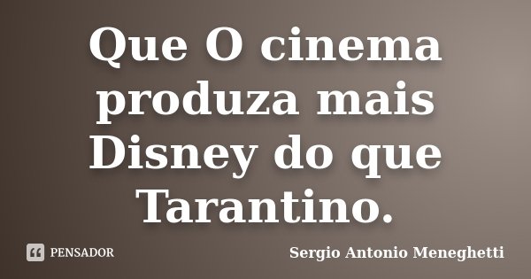 Que O cinema produza mais Disney do que Tarantino.... Frase de Sergio Antonio Meneghetti.