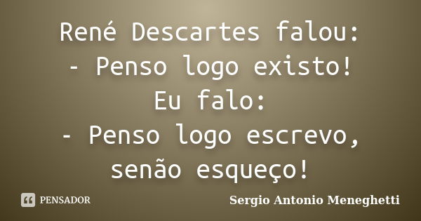 René Descartes falou: - Penso logo existo! Eu falo: - Penso logo escrevo, senão esqueço!... Frase de Sergio Antonio Meneghetti.