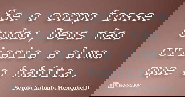 Se o corpo fosse tudo; Deus não criaria a alma que o habita.... Frase de Sergio Antonio Meneghetti.