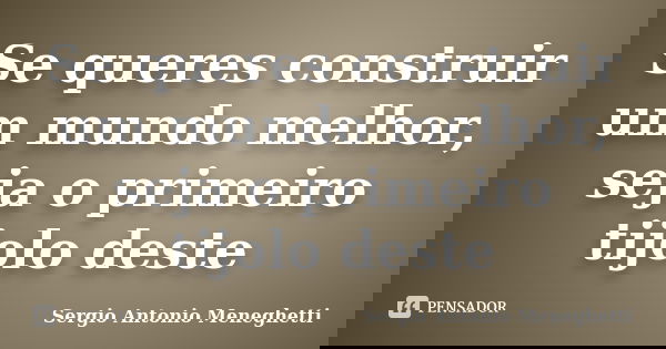 Se queres construir um mundo melhor, seja o primeiro tijolo deste... Frase de Sergio Antonio Meneghetti.
