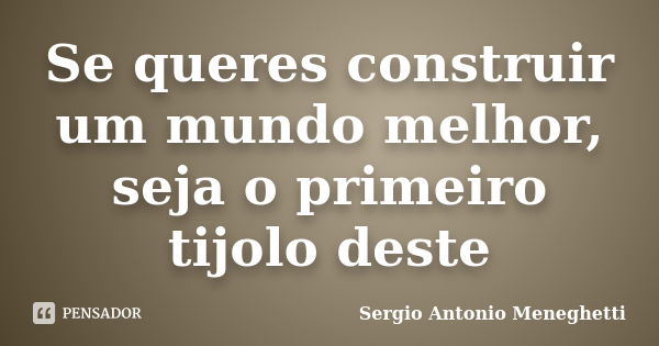 Se queres construir um mundo melhor, seja o primeiro tijolo deste... Frase de Sergio Antonio Meneghetti.