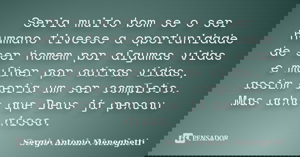 Seria muito bom se o ser humano tivesse a oportunidade de ser homem por algumas vidas e mulher por outras vidas, assim seria um ser completo. Mas acho que Deus ... Frase de Sergio Antonio Meneghetti.