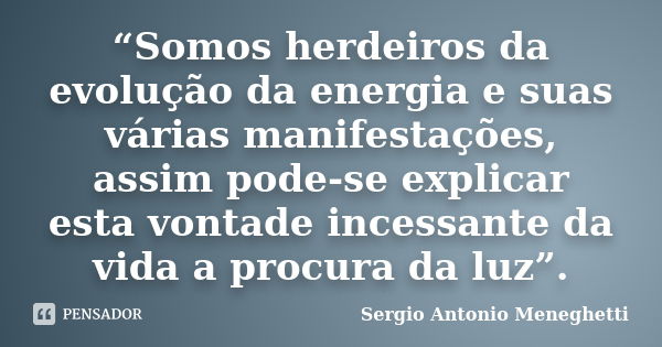 “Somos herdeiros da evolução da energia e suas várias manifestações, assim pode-se explicar esta vontade incessante da vida a procura da luz”.... Frase de Sergio Antonio Meneghetti.