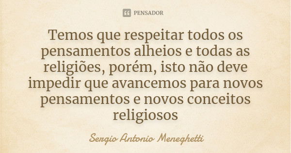 Temos que respeitar todos os pensamentos alheios e todas as religiões, porém, isto não deve impedir que avancemos para novos pensamentos e novos conceitos relig... Frase de Sergio Antonio Meneghetti.