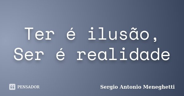 Ter é ilusão, Ser é realidade... Frase de Sergio Antonio Meneghetti.