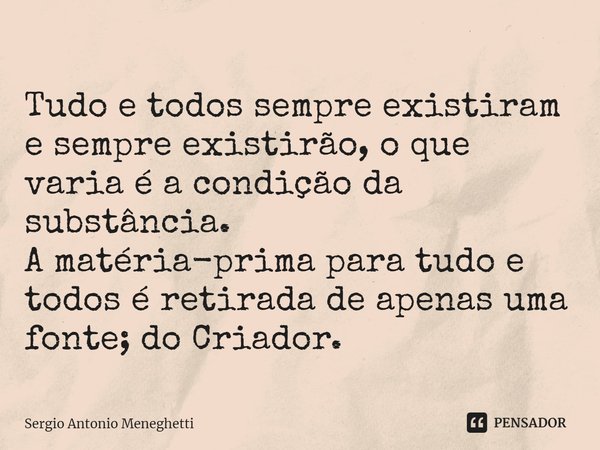 ⁠Tudo e todos sempre existiram e sempre existirão, o que varia é a condição da substância.
A matéria-prima para tudo e todos é retirada de apenas uma fonte; do ... Frase de Sergio Antonio Meneghetti.