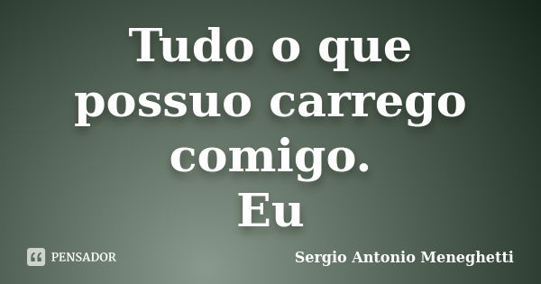 Tudo o que possuo carrego comigo. Eu... Frase de Sergio Antonio Meneghetti.