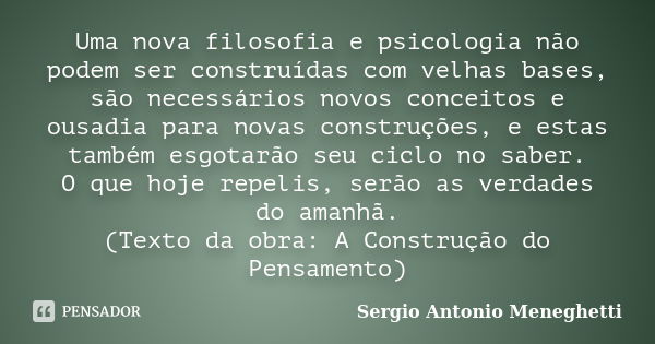 Uma nova filosofia e psicologia não podem ser construídas com velhas bases, são necessários novos conceitos e ousadia para novas construções, e estas também esg... Frase de Sergio Antonio Meneghetti.