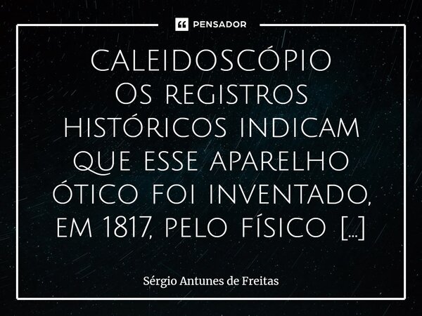 ⁠CALEIDOSCÓPIO Os registros históricos indicam que esse aparelho ótico foi inventado, em 1817, pelo físico escocês Dawid Brewster, a partir de seus estudos em l... Frase de Sérgio Antunes de Freitas.