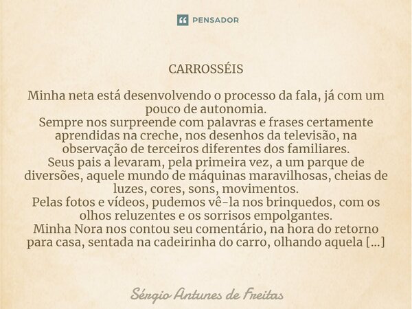 ⁠CARROSSÉIS Minha neta está desenvolvendo o processo da fala, já com um pouco de autonomia. Sempre nos surpreende com palavras e frases certamente aprendidas na... Frase de Sérgio Antunes de Freitas.