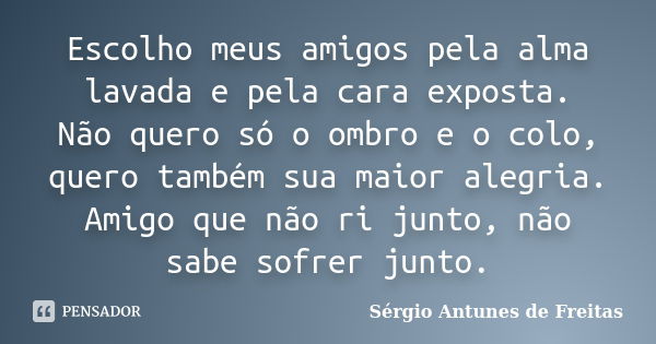 Escolho meus amigos pela alma lavada e pela cara exposta. Não quero só o ombro e o colo, quero também sua maior alegria. Amigo que não ri junto, não sabe sofrer... Frase de Sérgio Antunes de Freitas.