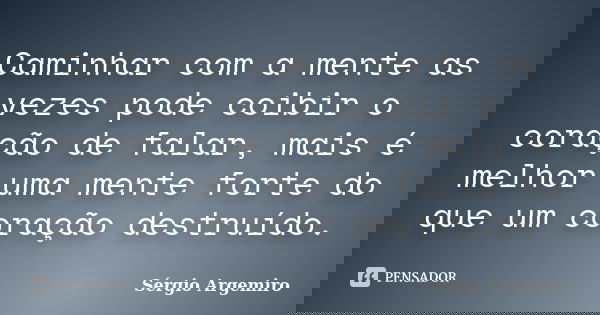 Caminhar com a mente as vezes pode coibir o coração de falar, mais é melhor uma mente forte do que um coração destruído.... Frase de Sérgio Argemiro.