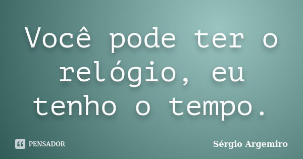 Você pode ter o relógio, eu tenho o tempo.... Frase de Sérgio Argemiro.