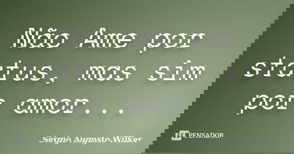 Não Ame por status, mas sim por amor...... Frase de Sérgio Augusto Wilker.