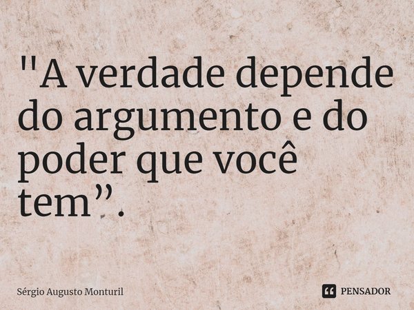 ⁠"A verdade depende do argumento e do poder que você tem”.... Frase de Sérgio Augusto Monturil.