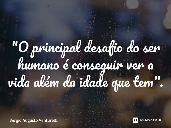 "⁠O principal desafio do ser humano é conseguir ver a vida além da idade que tem".... Frase de Sérgio Augusto Venturelli.