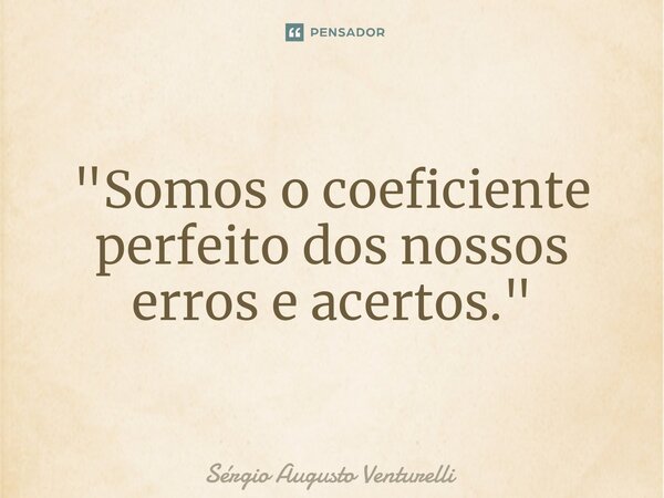 "Somos o coeficiente ⁠perfeito dos nossos erros e acertos."... Frase de Sérgio Augusto Venturelli.