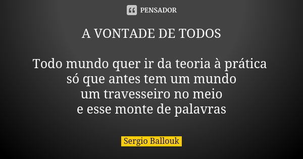 A VONTADE DE TODOS Todo mundo quer ir da teoria à prática só que antes tem um mundo um travesseiro no meio e esse monte de palavras... Frase de Sergio Ballouk.