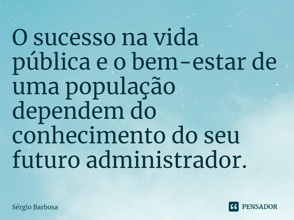 ⁠O sucesso na vida pública e o bem-estar de uma população dependem do conhecimento do seu futuro administrador.... Frase de sergio barbosa.