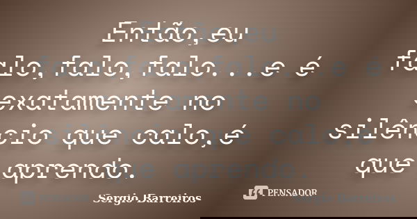 Então,eu falo,falo,falo...e é exatamente no silêncio que calo,é que aprendo.... Frase de Sergio Barreiros.