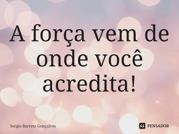⁠A força vem de onde você acredita!... Frase de Sergio Barreto Gonçalves.