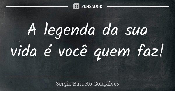 ⁠A legenda da sua vida é você quem faz!... Frase de Sergio Barreto Gonçalves.