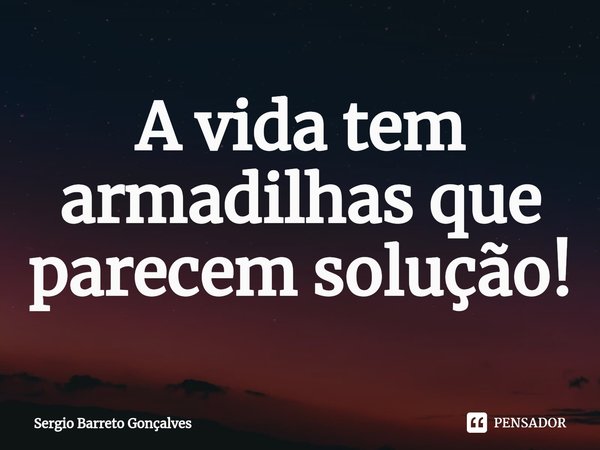 ⁠A vida tem armadilhas que parecem solução!... Frase de Sergio Barreto Gonçalves.