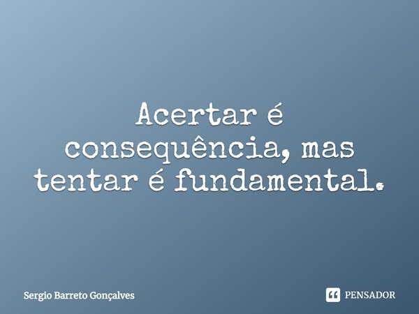 ⁠Acertar é consequência, mas tentar é fundamental.... Frase de Sergio Barreto Gonçalves.