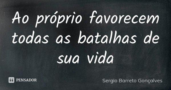 Ao próprio favorecem todas as batalhas de sua vida... Frase de Sergio Barreto Gonçalves.