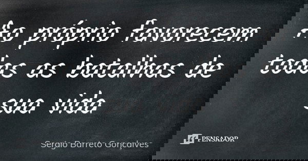 Ao próprio favorecem todas as batalhas de sua vida... Frase de Sergio Barreto Gonçalves.
