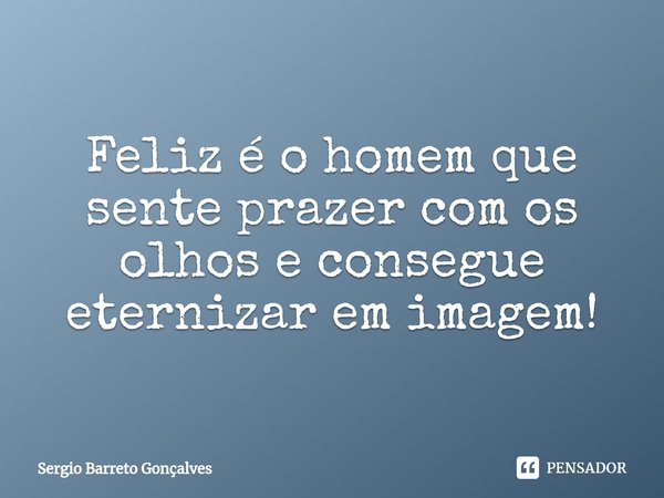 ⁠Feliz é o homem que sente prazer com os olhos e consegue eternizar em imagem!... Frase de Sergio Barreto Gonçalves.