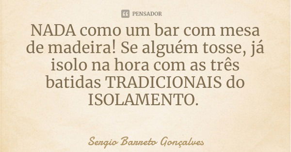 NADA como um bar com mesa de madeira! Se alguém tosse, já isolo na hora com as três batidas TRADICIONAIS do ISOLAMENTO.... Frase de Sergio Barreto Gonçalves.