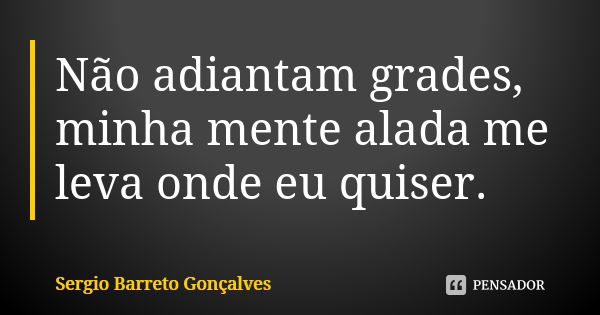 ⁠Não adiantam grades, minha mente alada me leva onde eu quiser.... Frase de Sergio Barreto Gonçalves.