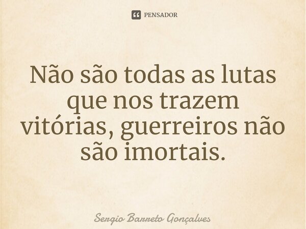 ⁠Não são todas as lutas que nos trazem vitórias, guerreiros não são imortais.... Frase de Sergio Barreto Gonçalves.