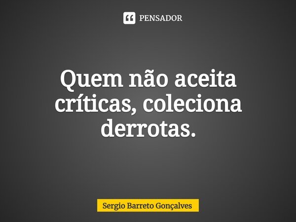 ⁠Quem não aceita críticas, coleciona derrotas.... Frase de Sergio Barreto Gonçalves.