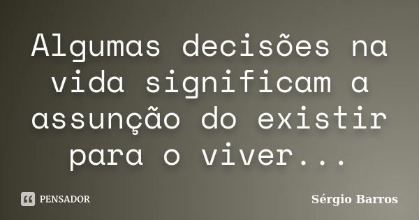 Algumas decisões na vida significam a assunção do existir para o viver...... Frase de Sérgio Barros.