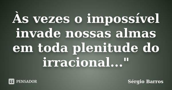 Às vezes o impossível invade nossas almas em toda plenitude do irracional..."... Frase de Sérgio Barros.