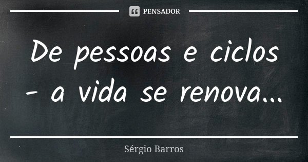 De pessoas e ciclos - a vida se renova...... Frase de Sérgio Barros.