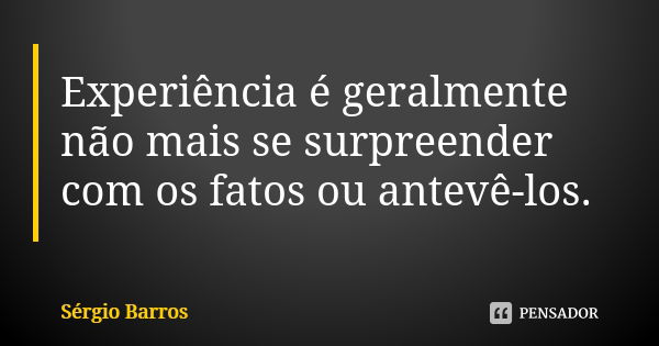 Experiência é geralmente não mais se surpreender com os fatos ou antevê-los.... Frase de Sérgio Barros.