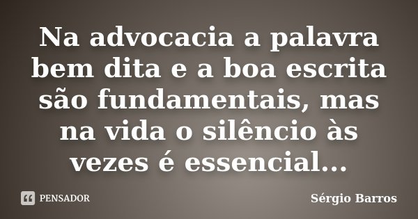 Na advocacia a palavra bem dita e a boa escrita são fundamentais, mas na vida o silêncio às vezes é essencial...... Frase de Sérgio Barros.