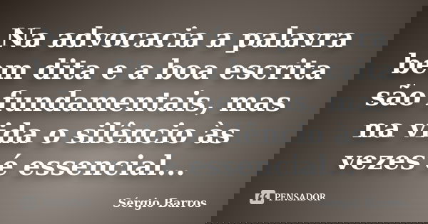 Na advocacia a palavra bem dita e a boa escrita são fundamentais, mas na vida o silêncio às vezes é essencial...... Frase de Sérgio Barros.