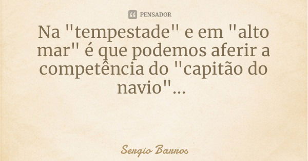 Na "tempestade" e em "alto mar" é que podemos aferir a competência do "capitão do navio"...... Frase de Sergio Barros.