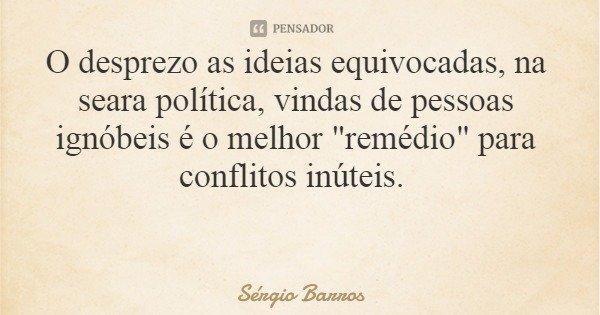 O desprezo as ideias equivocadas, na seara política, vindas de pessoas ignóbeis é o melhor "remédio" para conflitos inúteis.... Frase de Sérgio Barros.