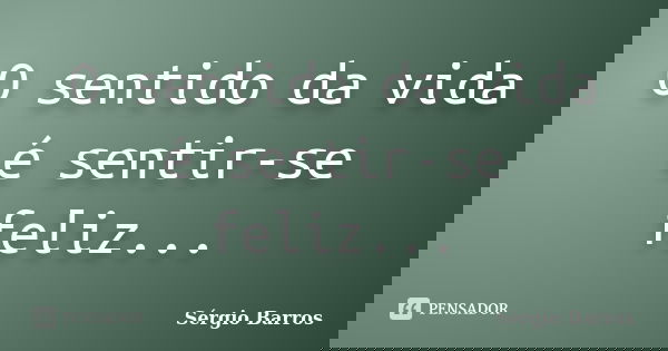 O sentido da vida é sentir-se feliz...... Frase de Sérgio Barros.