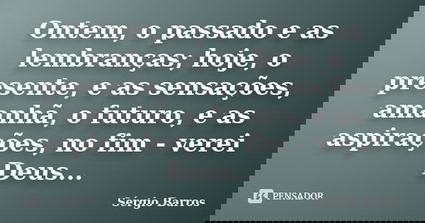 Ontem, o passado e as lembranças; hoje, o presente, e as sensações, amanhã, o futuro, e as aspirações, no fim - verei Deus...... Frase de Sérgio Barros.
